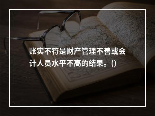 账实不符是财产管理不善或会计人员水平不高的结果。()