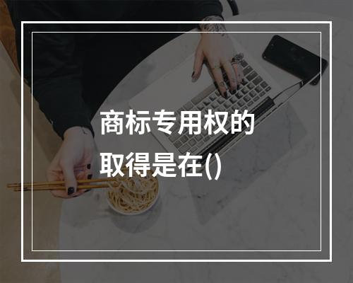 商标专用权的取得是在()