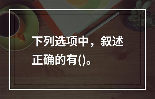 下列选项中，叙述正确的有()。