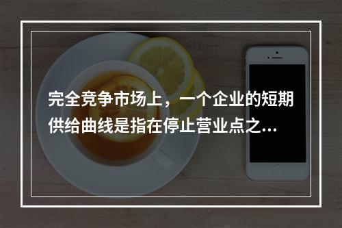 完全竞争市场上，一个企业的短期供给曲线是指在停止营业点之上的