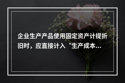 企业生产产品使用固定资产计提折旧时，应直接计入“生产成本”账