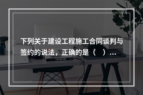 下列关于建设工程施工合同谈判与签约的说法，正确的是（　）。