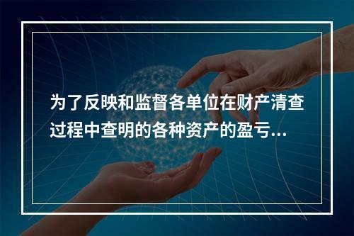 为了反映和监督各单位在财产清查过程中查明的各种资产的盈亏及报