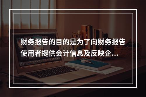 财务报告的目的是为了向财务报告使用者提供会计信息及反映企业管