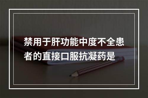 禁用于肝功能中度不全患者的直接口服抗凝药是