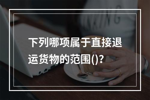 下列哪项属于直接退运货物的范围()？