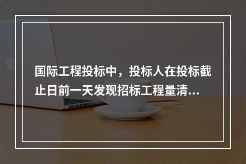 国际工程投标中，投标人在投标截止日前一天发现招标工程量清单中