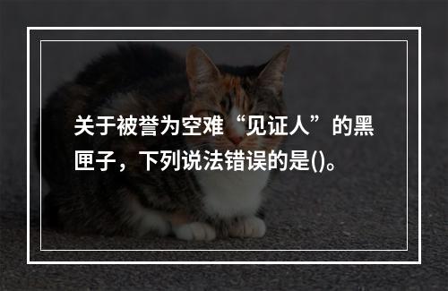 关于被誉为空难“见证人”的黑匣子，下列说法错误的是()。