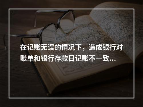 在记账无误的情况下，造成银行对账单和银行存款日记账不一致的原