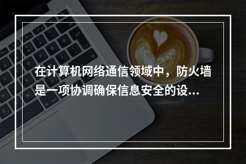 在计算机网络通信领域中，防火墙是一项协调确保信息安全的设备，