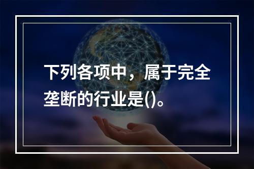 下列各项中，属于完全垄断的行业是()。