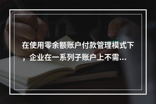 在使用零余额账户付款管理模式下，企业在一系列子账户上不需要保