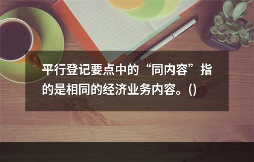 平行登记要点中的“同内容”指的是相同的经济业务内容。()