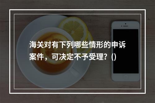 海关对有下列哪些情形的申诉案件，可决定不予受理？()