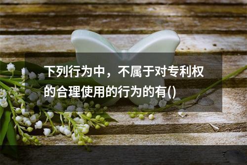 下列行为中，不属于对专利权的合理使用的行为的有()