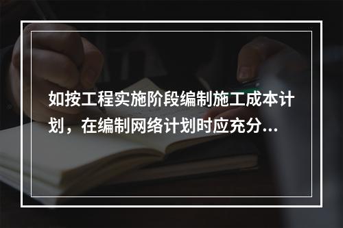 如按工程实施阶段编制施工成本计划，在编制网络计划时应充分考虑