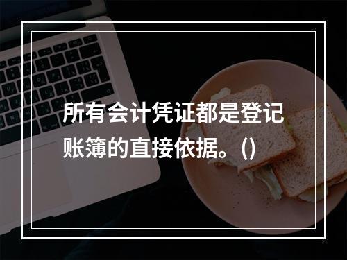 所有会计凭证都是登记账簿的直接依据。()