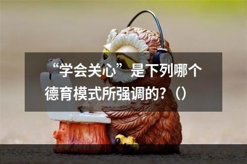 “学会关心”是下列哪个德育模式所强调的?（）