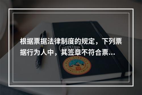 根据票据法律制度的规定，下列票据行为人中，其签章不符合票据法