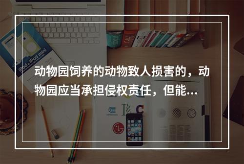 动物园饲养的动物致人损害的，动物园应当承担侵权责任，但能够证