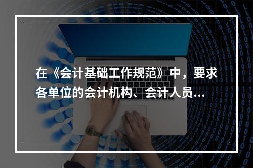 在《会计基础工作规范》中，要求各单位的会计机构、会计人员对本