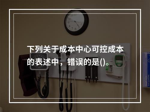 下列关于成本中心可控成本的表述中，错误的是()。