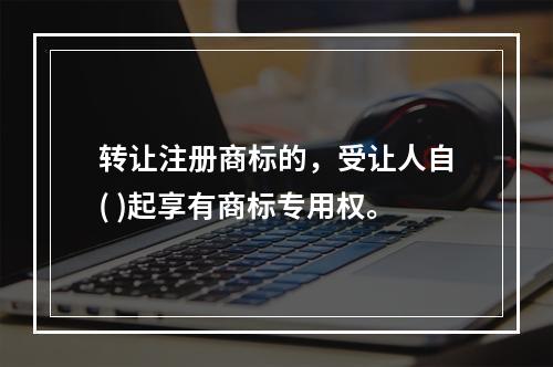 转让注册商标的，受让人自( )起享有商标专用权。