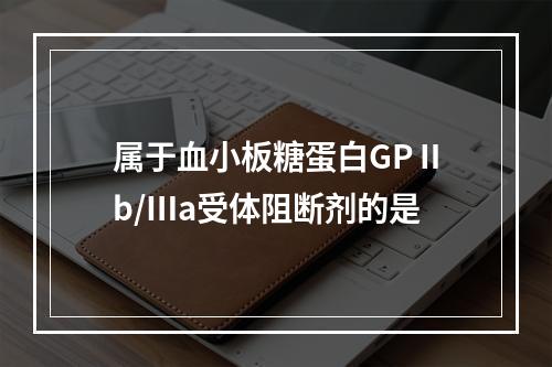 属于血小板糖蛋白GPⅡb/Ⅲa受体阻断剂的是