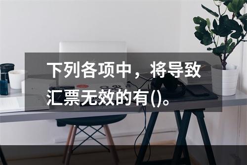 下列各项中，将导致汇票无效的有()。