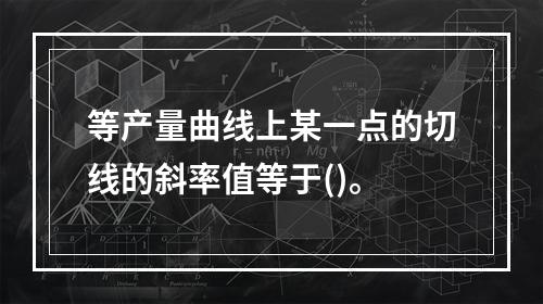 等产量曲线上某一点的切线的斜率值等于()。