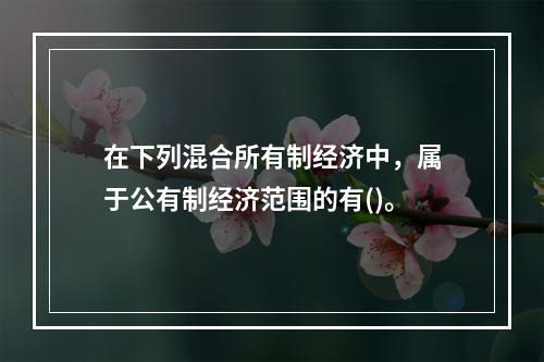 在下列混合所有制经济中，属于公有制经济范围的有()。