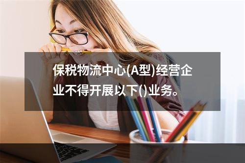 保税物流中心(A型)经营企业不得开展以下()业务。