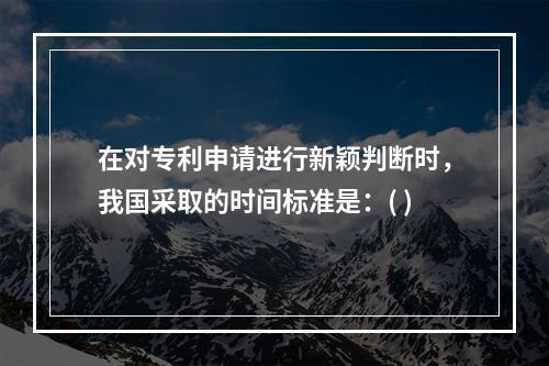 在对专利申请进行新颖判断时，我国采取的时间标准是：( )