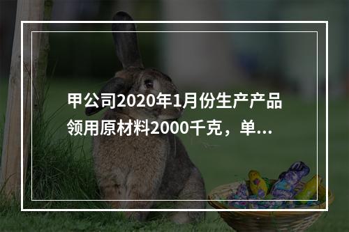 甲公司2020年1月份生产产品领用原材料2000千克，单位成