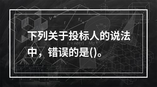 下列关于投标人的说法中，错误的是()。