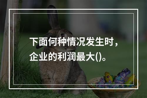 下面何种情况发生时，企业的利润最大()。