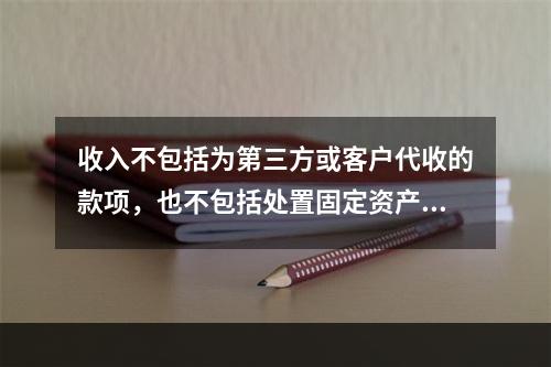 收入不包括为第三方或客户代收的款项，也不包括处置固定资产净收