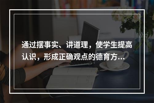 通过摆事实、讲道理，使学生提高认识，形成正确观点的德育方法是