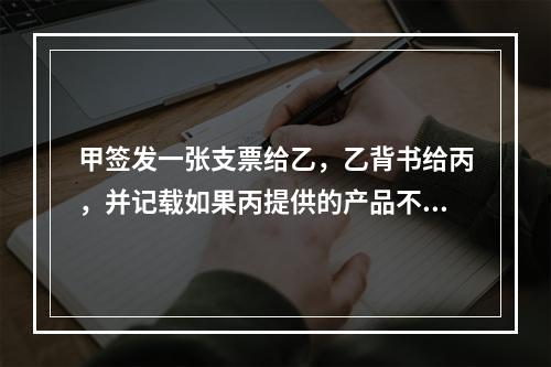 甲签发一张支票给乙，乙背书给丙，并记载如果丙提供的产品不合格