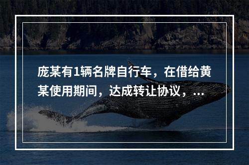 庞某有1辆名牌自行车，在借给黄某使用期间，达成转让协议，黄某