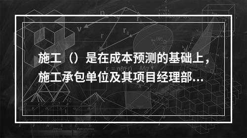 施工（）是在成本预测的基础上，施工承包单位及其项目经理部对计