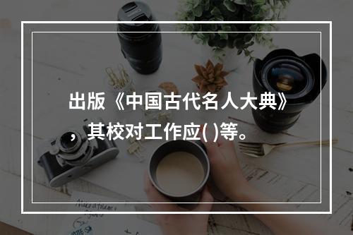 出版《中国古代名人大典》，其校对工作应( )等。