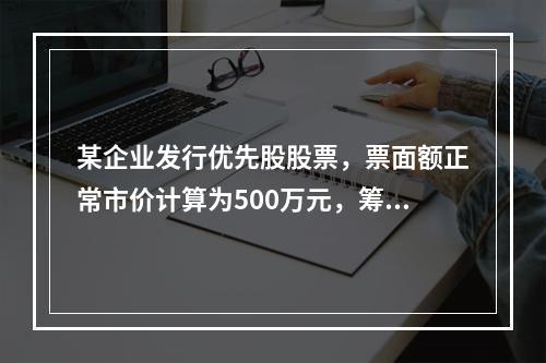 某企业发行优先股股票，票面额正常市价计算为500万元，筹资费