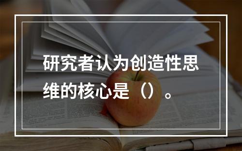 研究者认为创造性思维的核心是（）。