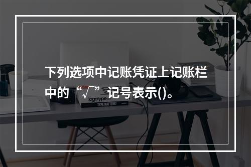 下列选项中记账凭证上记账栏中的“√”记号表示()。