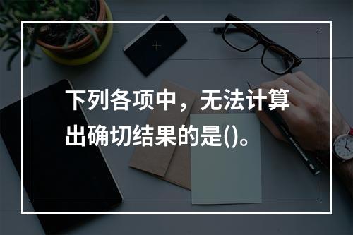 下列各项中，无法计算出确切结果的是()。