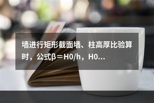 墙进行矩形截面墙、柱高厚比验算时，公式β＝H0/h，H0代表