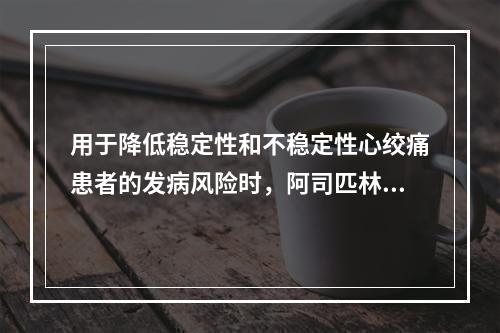 用于降低稳定性和不稳定性心绞痛患者的发病风险时，阿司匹林的用