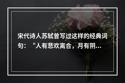 宋代诗人苏轼曾写过这样的经典词句：“人有悲欢离合，月有阴晴圆