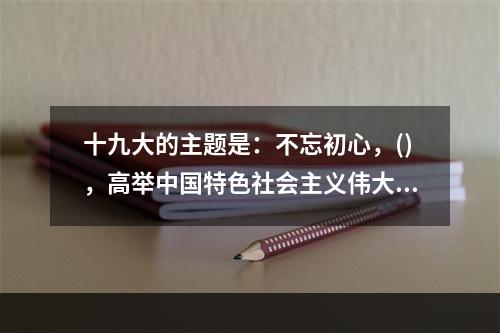 十九大的主题是：不忘初心，()，高举中国特色社会主义伟大旗帜